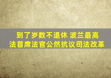 到了岁数不退休 波兰最高法首席法官公然抗议司法改革